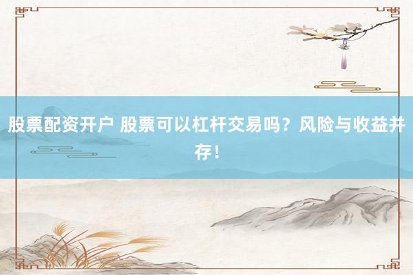 股票配资开户 股票可以杠杆交易吗？风险与收益并存！