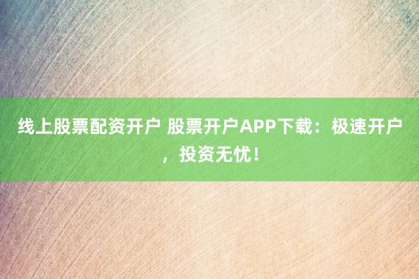 线上股票配资开户 股票开户APP下载：极速开户，投资无忧！