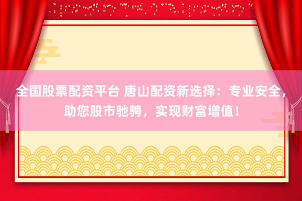 全国股票配资平台 唐山配资新选择：专业安全，助您股市驰骋，实现财富增值！