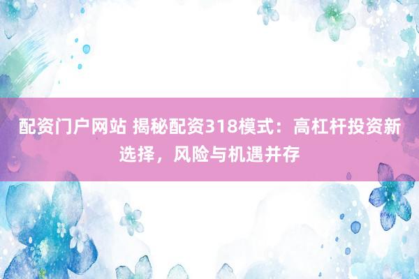 配资门户网站 揭秘配资318模式：高杠杆投资新选择，风险与机遇并存