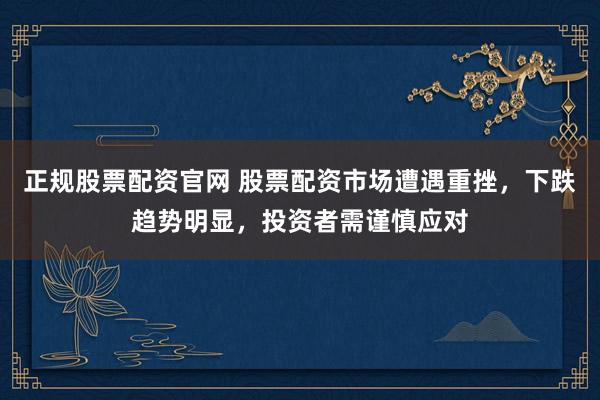正规股票配资官网 股票配资市场遭遇重挫，下跌趋势明显，投资者需谨慎应对