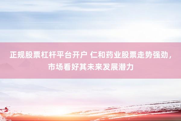 正规股票杠杆平台开户 仁和药业股票走势强劲，市场看好其未来发展潜力