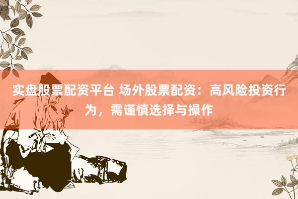 实盘股票配资平台 场外股票配资：高风险投资行为，需谨慎选择与操作