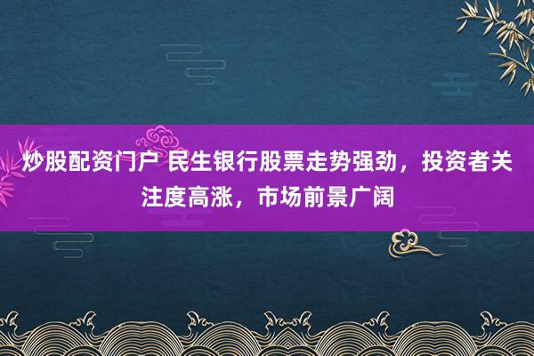 炒股配资门户 民生银行股票走势强劲，投资者关注度高涨，市场前景广阔
