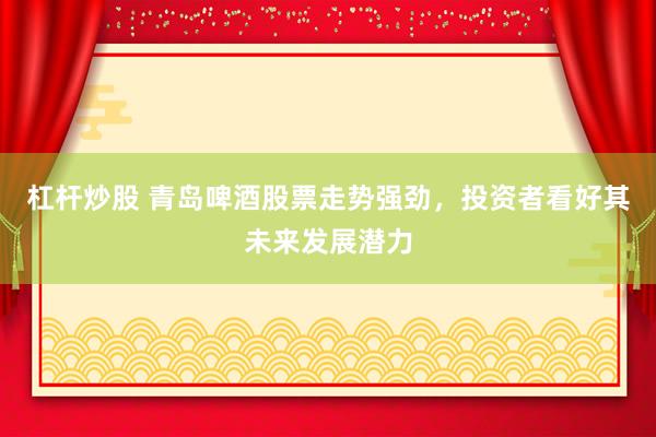 杠杆炒股 青岛啤酒股票走势强劲，投资者看好其未来发展潜力
