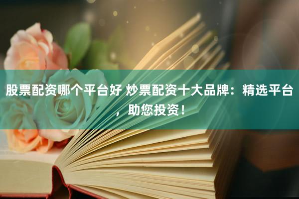 股票配资哪个平台好 炒票配资十大品牌：精选平台，助您投资！
