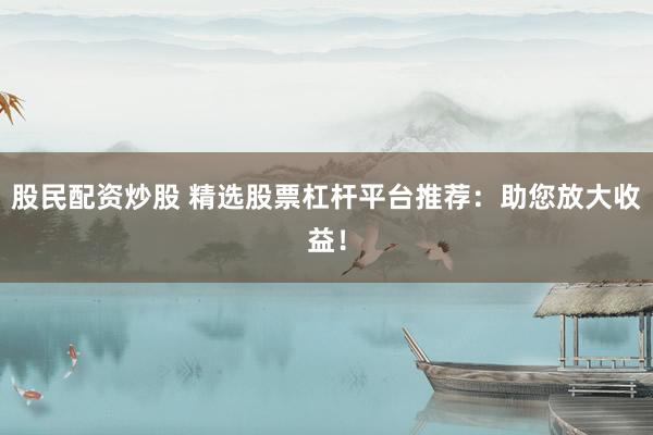 股民配资炒股 精选股票杠杆平台推荐：助您放大收益！