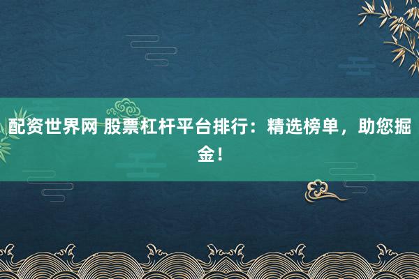 配资世界网 股票杠杆平台排行：精选榜单，助您掘金！