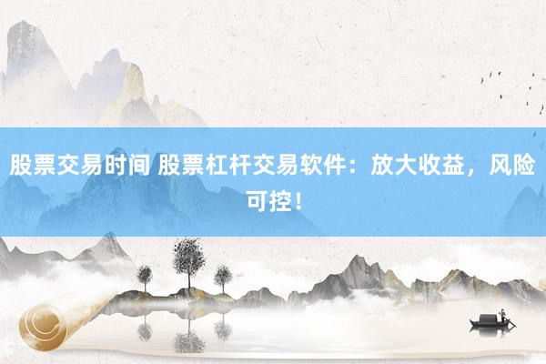 股票交易时间 股票杠杆交易软件：放大收益，风险可控！