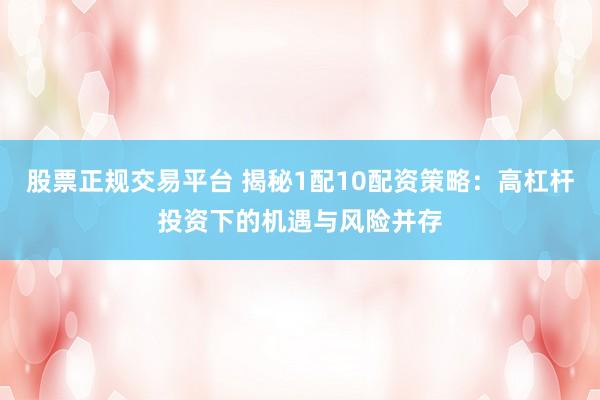股票正规交易平台 揭秘1配10配资策略：高杠杆投资下的机遇与风险并存