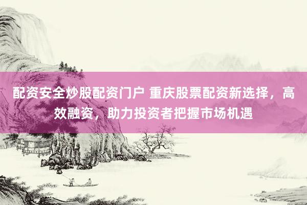 配资安全炒股配资门户 重庆股票配资新选择，高效融资，助力投资者把握市场机遇