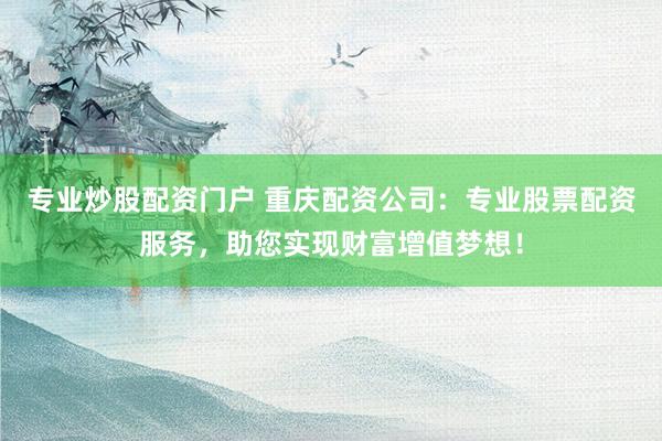 专业炒股配资门户 重庆配资公司：专业股票配资服务，助您实现财富增值梦想！
