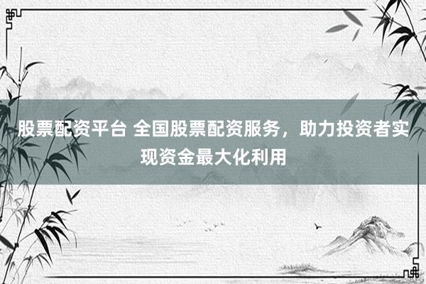 股票配资平台 全国股票配资服务，助力投资者实现资金最大化利用