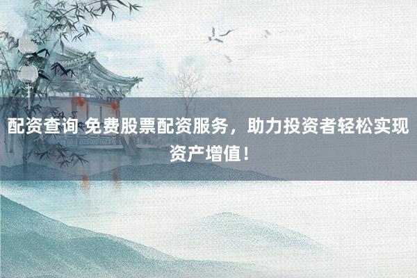 配资查询 免费股票配资服务，助力投资者轻松实现资产增值！