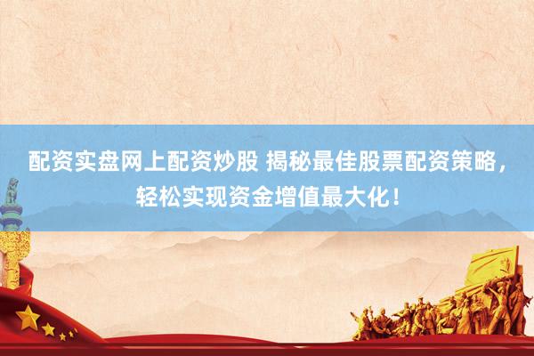 配资实盘网上配资炒股 揭秘最佳股票配资策略，轻松实现资金增值最大化！