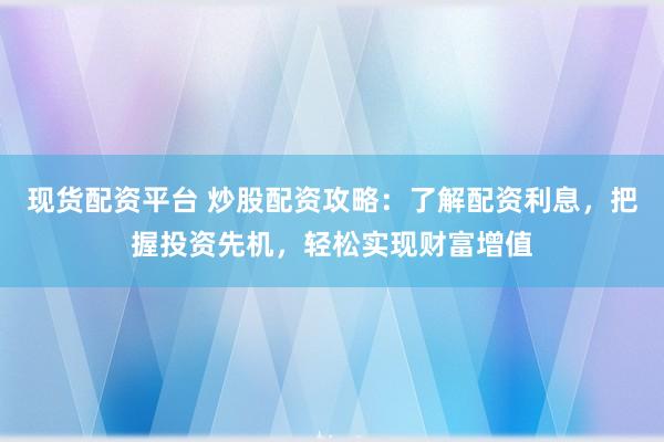 现货配资平台 炒股配资攻略：了解配资利息，把握投资先机，轻松实现财富增值