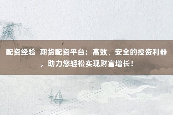 配资经验  期货配资平台：高效、安全的投资利器，助力您轻松实现财富增长！