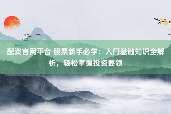配资官网平台 股票新手必学：入门基础知识全解析，轻松掌握投资要领