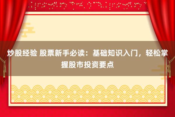炒股经验 股票新手必读：基础知识入门，轻松掌握股市投资要点