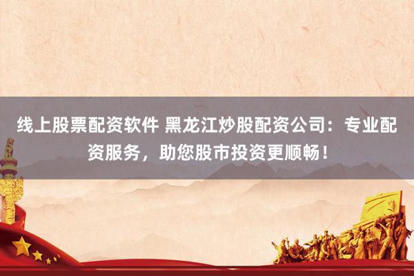 线上股票配资软件 黑龙江炒股配资公司：专业配资服务，助您股市投资更顺畅！