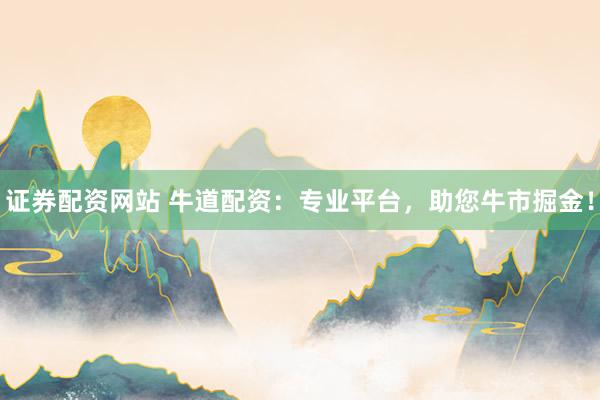 证券配资网站 牛道配资：专业平台，助您牛市掘金！