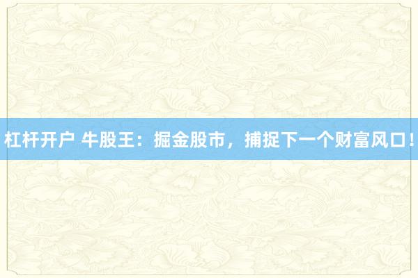 杠杆开户 牛股王：掘金股市，捕捉下一个财富风口！