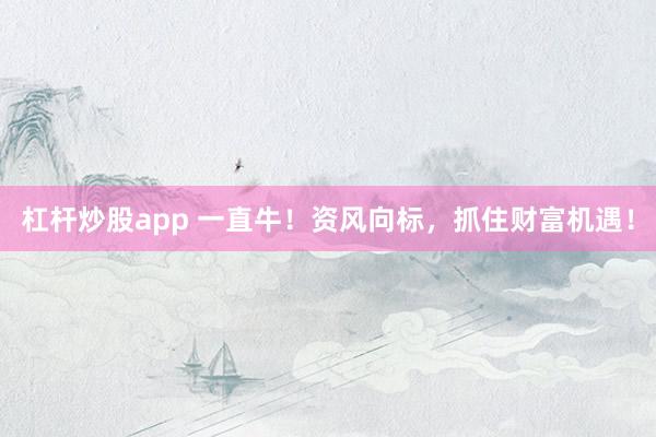 杠杆炒股app 一直牛！资风向标，抓住财富机遇！
