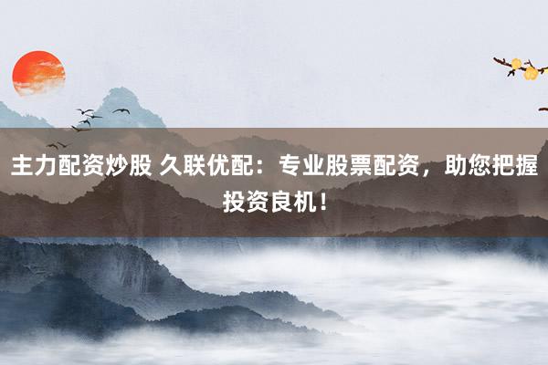 主力配资炒股 久联优配：专业股票配资，助您把握投资良机！