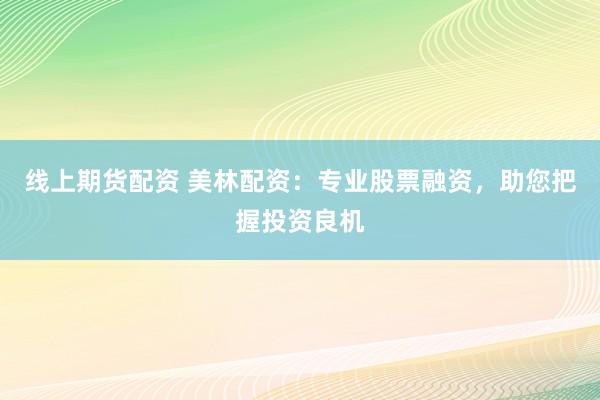 线上期货配资 美林配资：专业股票融资，助您把握投资良机