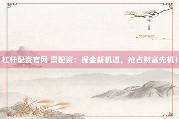 杠杆配资官网 票配资：掘金新机遇，抢占财富先机！