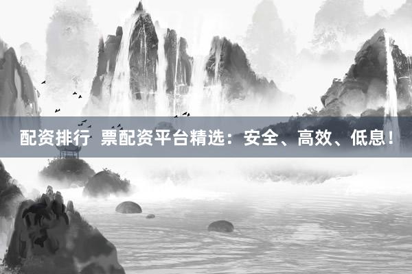 配资排行  票配资平台精选：安全、高效、低息！
