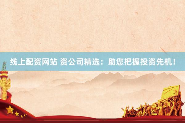 线上配资网站 资公司精选：助您把握投资先机！