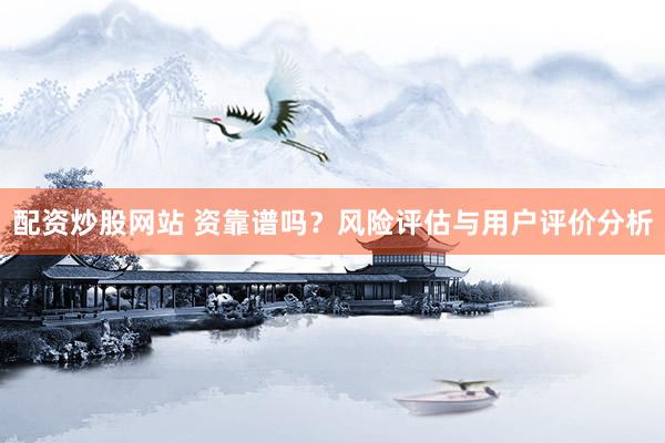 配资炒股网站 资靠谱吗？风险评估与用户评价分析