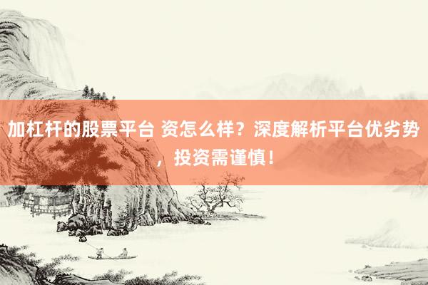 加杠杆的股票平台 资怎么样？深度解析平台优劣势，投资需谨慎！