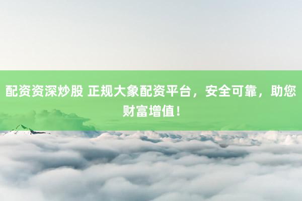 配资资深炒股 正规大象配资平台，安全可靠，助您财富增值！