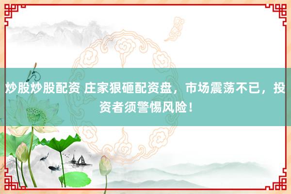炒股炒股配资 庄家狠砸配资盘，市场震荡不已，投资者须警惕风险！