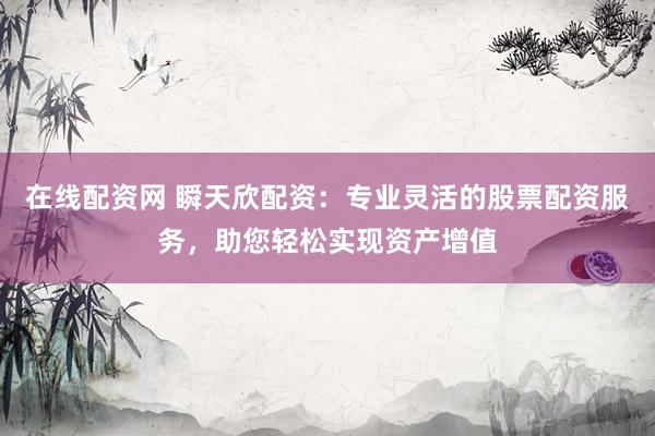 在线配资网 瞬天欣配资：专业灵活的股票配资服务，助您轻松实现资产增值
