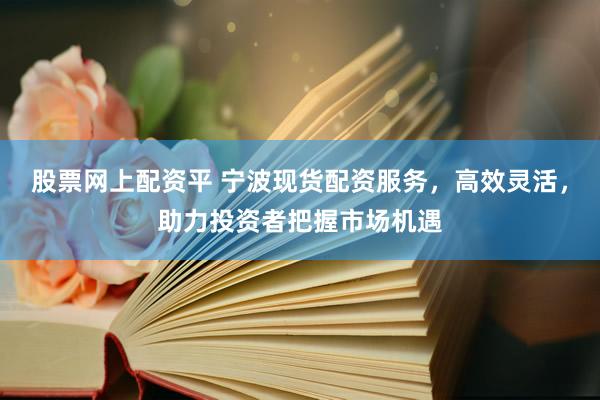 股票网上配资平 宁波现货配资服务，高效灵活，助力投资者把握市场机遇