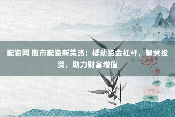配资网 股市配资新策略：撬动资金杠杆，智慧投资，助力财富增值