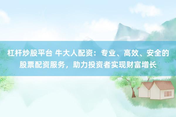 杠杆炒股平台 牛大人配资：专业、高效、安全的股票配资服务，助力投资者实现财富增长
