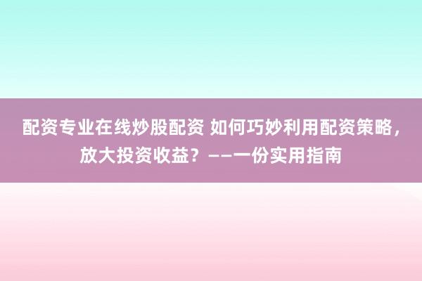 配资专业在线炒股配资 如何巧妙利用配资策略，放大投资收益？——一份实用指南