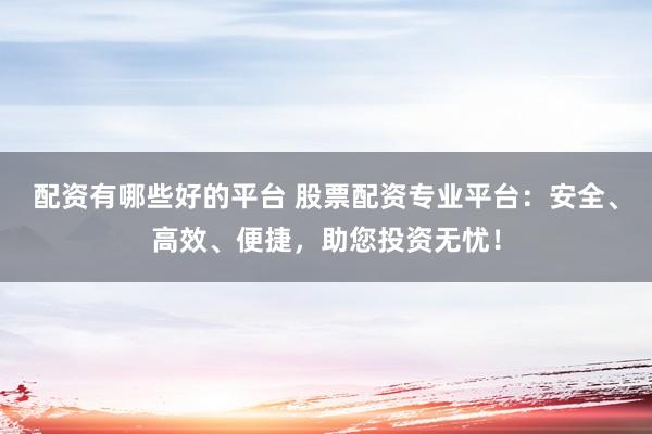 配资有哪些好的平台 股票配资专业平台：安全、高效、便捷，助您投资无忧！