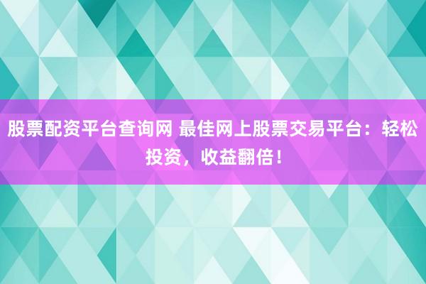 股票配资平台查询网 最佳网上股票交易平台：轻松投资，收益翻倍！
