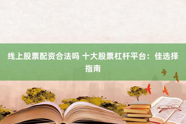 线上股票配资合法吗 十大股票杠杆平台：佳选择指南