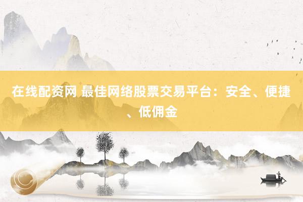 在线配资网 最佳网络股票交易平台：安全、便捷、低佣金