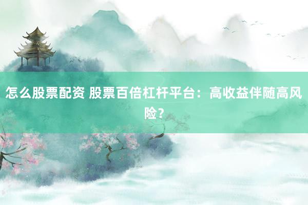 怎么股票配资 股票百倍杠杆平台：高收益伴随高风险？