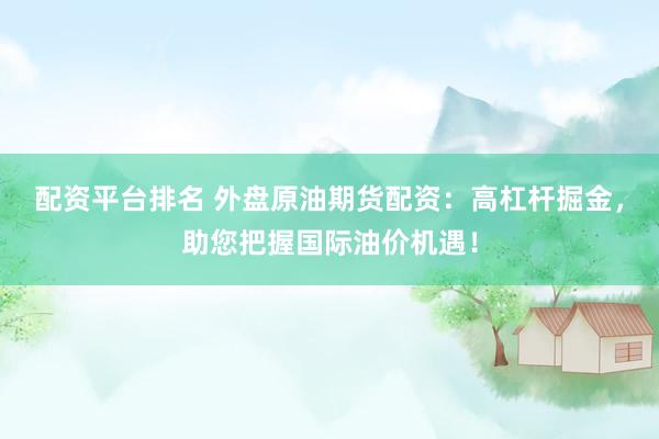 配资平台排名 外盘原油期货配资：高杠杆掘金，助您把握国际油价机遇！