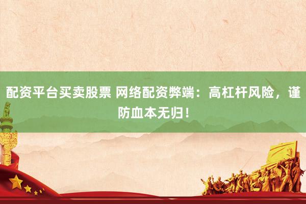 配资平台买卖股票 网络配资弊端：高杠杆风险，谨防血本无归！