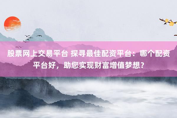 股票网上交易平台 探寻最佳配资平台：哪个配资平台好，助您实现财富增值梦想？
