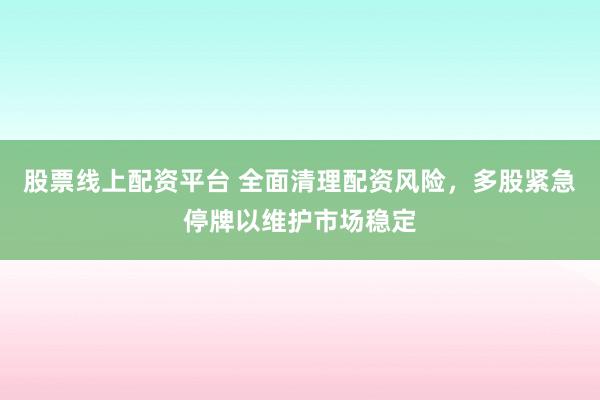 股票线上配资平台 全面清理配资风险，多股紧急停牌以维护市场稳定
